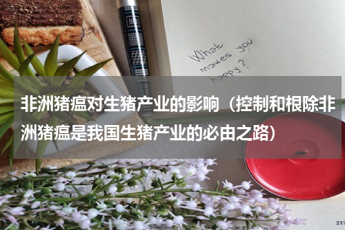 非洲猪瘟对生猪产业的影响（控制和根除非洲猪瘟是我国生猪产业的必由之路）