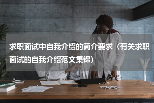 求职面试中自我介绍的简介要求（有关求职面试的自我介绍范文集锦）