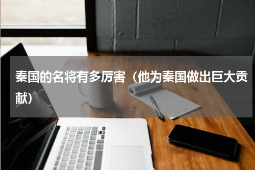 秦国的名将有多厉害（他为秦国做出巨大贡献）