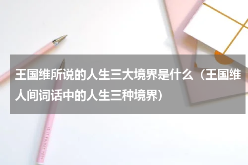 王国维所说的人生三大境界是什么（王国维人间词话中的人生三种境界）