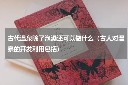 古代温泉除了泡澡还可以做什么（古人对温泉的开发利用包括）