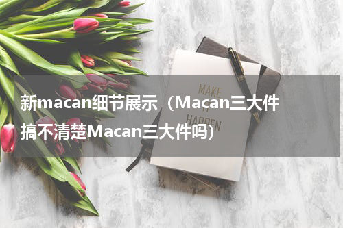新macan细节展示（Macan三大件搞不清楚Macan三大件吗）