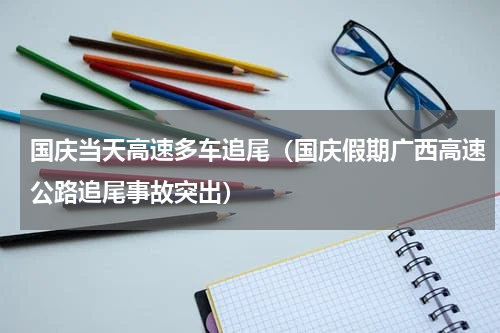 国庆当天高速多车追尾（国庆假期广西高速公路追尾事故突出）