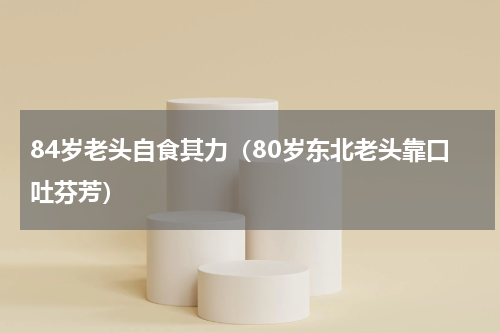 84岁老头自食其力（80岁东北老头靠口吐芬芳）