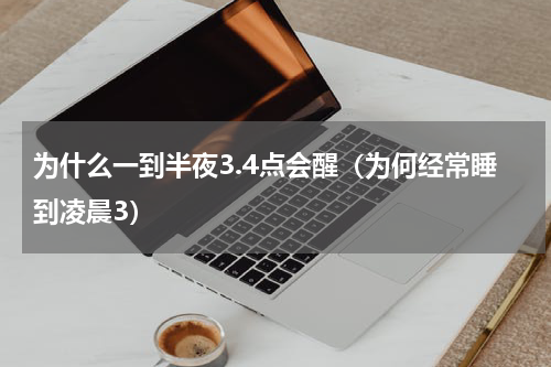 为什么一到半夜3.4点会醒（为何经常睡到凌晨3）