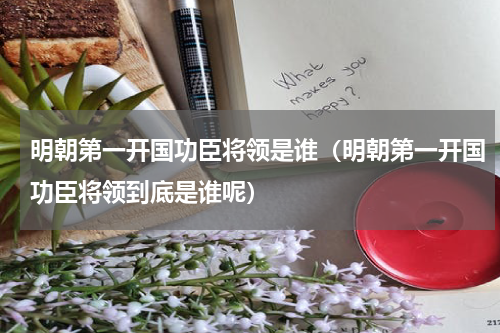 明朝第一开国功臣将领是谁（明朝第一开国功臣将领到底是谁呢）