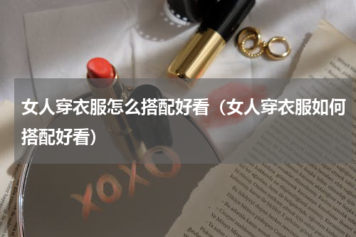 女人穿衣服怎么搭配好看（女人穿衣服如何搭配好看）