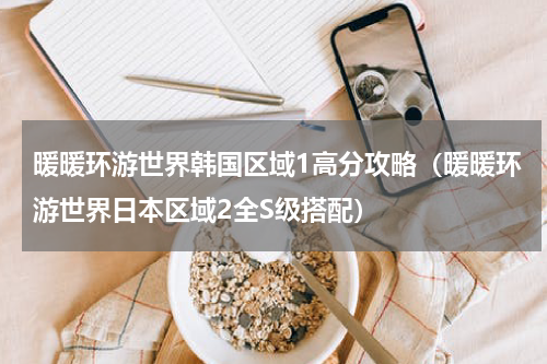 暖暖环游世界韩国区域1高分攻略（暖暖环游世界日本区域2全S级搭配）
