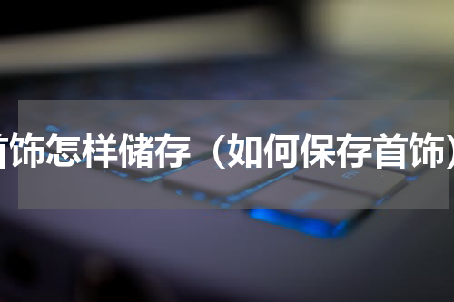 首饰怎样储存（如何保存首饰）
