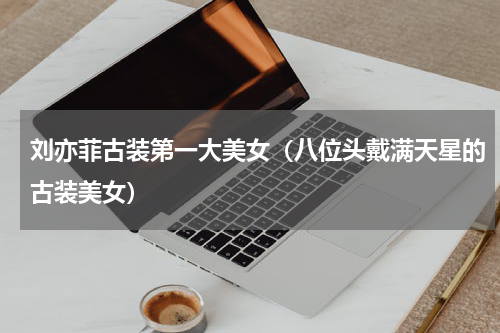 刘亦菲古装第一大美女（八位头戴满天星的古装美女）