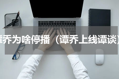谭乔为啥停播（谭乔上线谭谈）
