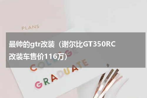 最帅的gtr改装（谢尔比GT350RC改装车售价116万）