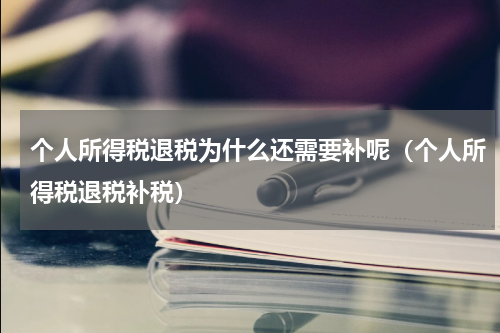 个人所得税退税为什么还需要补呢（个人所得税退税补税）