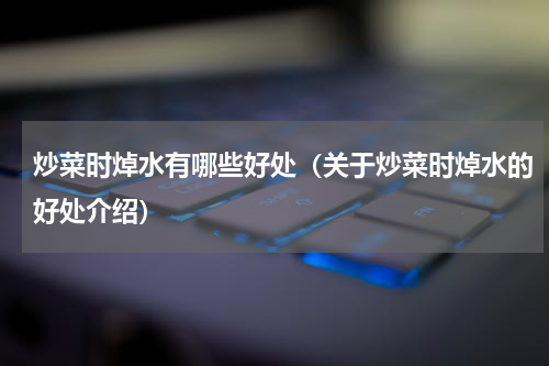 炒菜时焯水有哪些好处（关于炒菜时焯水的好处介绍）