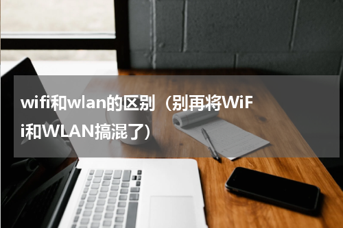 wifi和wlan的区别（别再将WiFi和WLAN搞混了）