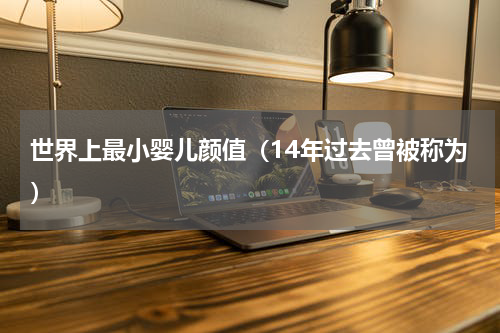 世界上最小婴儿颜值（14年过去曾被称为）