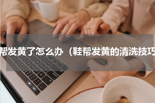鞋帮发黄了怎么办（鞋帮发黄的清洗技巧）