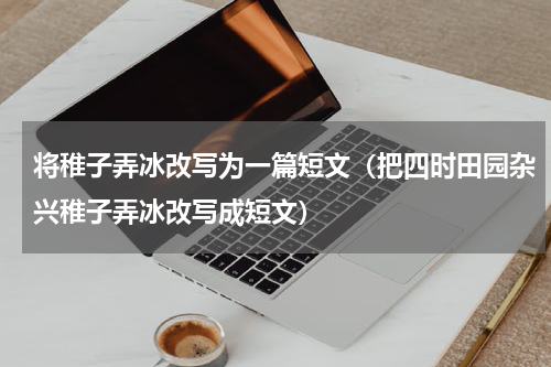 将稚子弄冰改写为一篇短文（把四时田园杂兴稚子弄冰改写成短文）