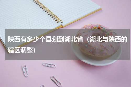 陕西有多少个县划到湖北省（湖北与陕西的辖区调整）