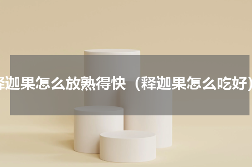 释迦果怎么放熟得快（释迦果怎么吃好）