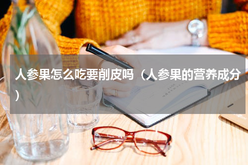 人参果怎么吃要削皮吗（人参果的营养成分）