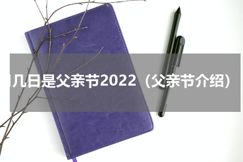几月几日是父亲节2022（父亲节介绍）