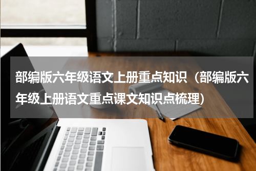 部编版六年级语文上册重点知识（部编版六年级上册语文重点课文知识点梳理）