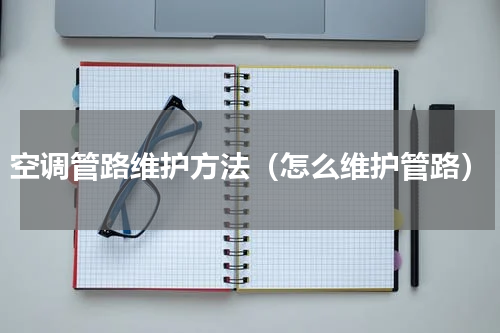 空调管路维护方法（怎么维护管路）