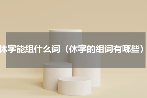 休字能组什么词（休字的组词有哪些）