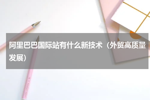 阿里巴巴国际站有什么新技术（外贸高质量发展）