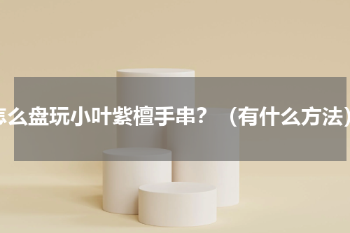 怎么盘玩小叶紫檀手串？（有什么方法）