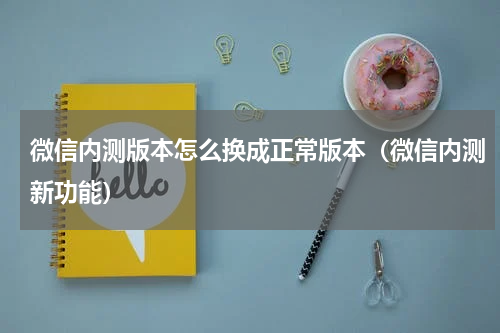微信内测版本怎么换成正常版本（微信内测新功能）