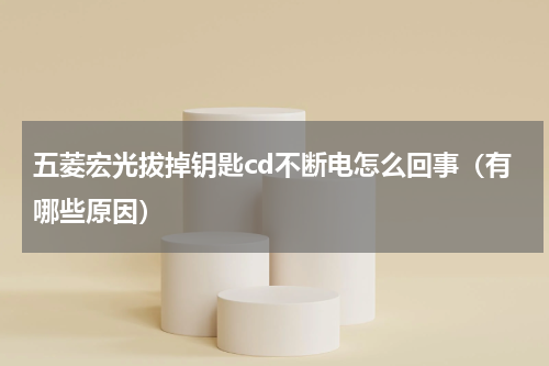 五菱宏光拔掉钥匙cd不断电怎么回事（有哪些原因）