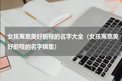 女孩寓意美好前程的名字大全（女孩寓意美好前程的名字锦集）
