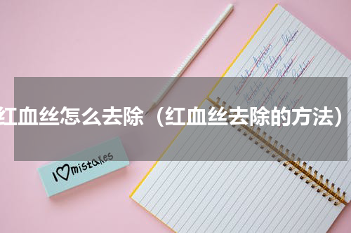 红血丝怎么去除（红血丝去除的方法）