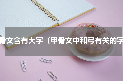 甲骨文含有大字（甲骨文中和弓有关的字）