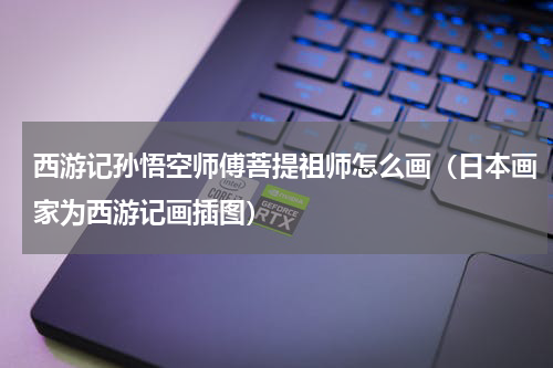 西游记孙悟空师傅菩提祖师怎么画（日本画家为西游记画插图）