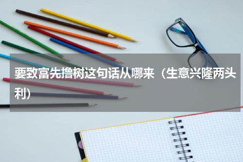 要致富先撸树这句话从哪来（生意兴隆两头利）