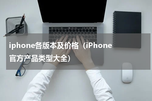 iphone各版本及价格（iPhone官方产品类型大全）