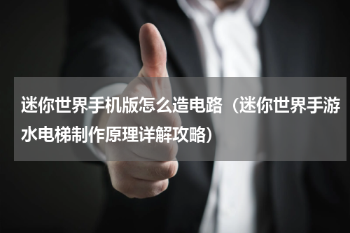 迷你世界手机版怎么造电路（迷你世界手游水电梯制作原理详解攻略）