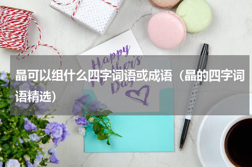 晶可以组什么四字词语或成语（晶的四字词语精选）
