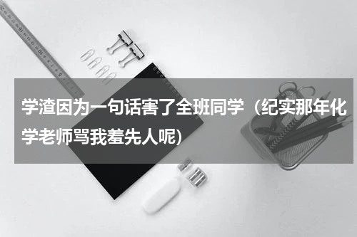 学渣因为一句话害了全班同学（纪实那年化学老师骂我羞先人呢）