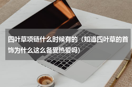 四叶草项链什么时候有的（知道四叶草的首饰为什么这么备受热爱吗）