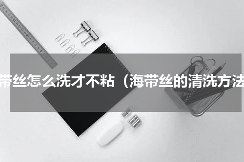 海带丝怎么洗才不粘（海带丝的清洗方法）