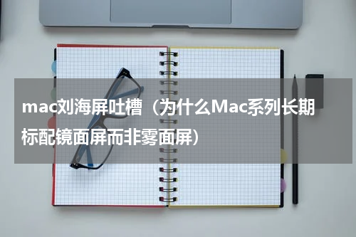 mac刘海屏吐槽（为什么Mac系列长期标配镜面屏而非雾面屏）