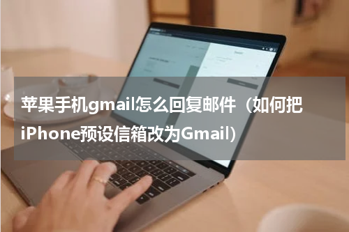苹果手机gmail怎么回复邮件（如何把iPhone预设信箱改为Gmail）