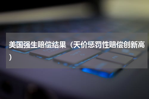 美国强生赔偿结果（天价惩罚性赔偿创新高）