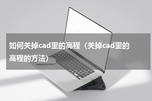 如何关掉cad里的高程（关掉cad里的高程的方法）