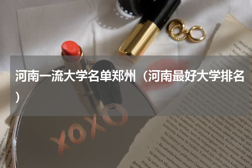 河南一流大学名单郑州（河南最好大学排名）
