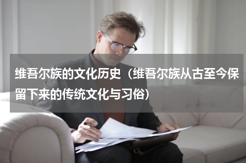 维吾尔族的文化历史（维吾尔族从古至今保留下来的传统文化与习俗）